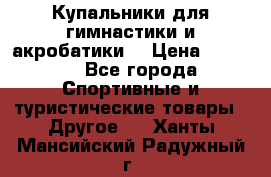 Купальники для гимнастики и акробатики  › Цена ­ 1 500 - Все города Спортивные и туристические товары » Другое   . Ханты-Мансийский,Радужный г.